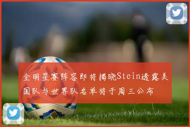 全明星赛阵容即将揭晓Stein透露美国队与世界队名单将于周三公布