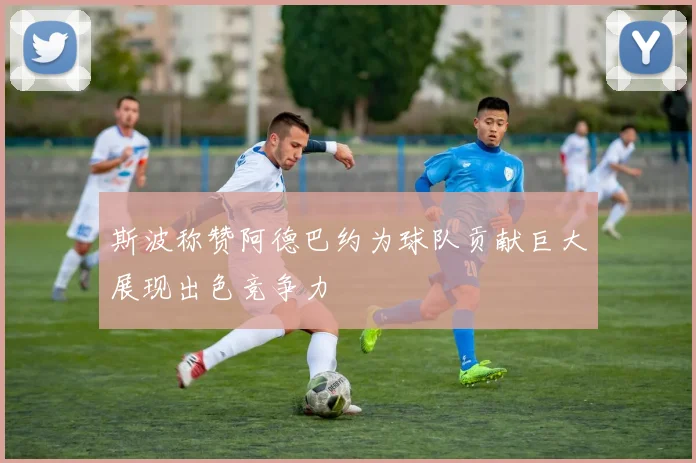 斯波称赞阿德巴约为球队贡献巨大展现出色竞争力