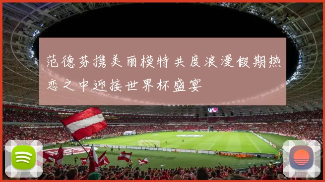 范德芬携美丽模特共度浪漫假期热恋之中迎接世界杯盛宴