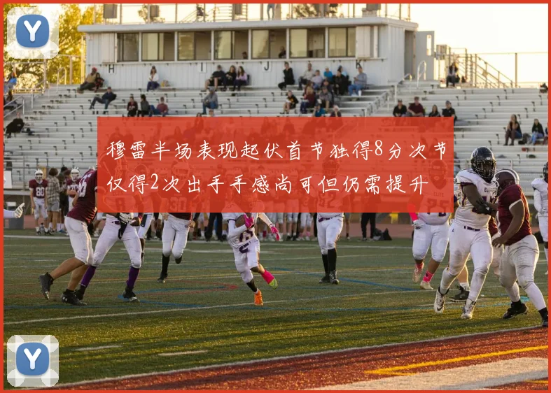 穆雷半场表现起伏首节独得8分次节仅得2次出手手感尚可但仍需提升