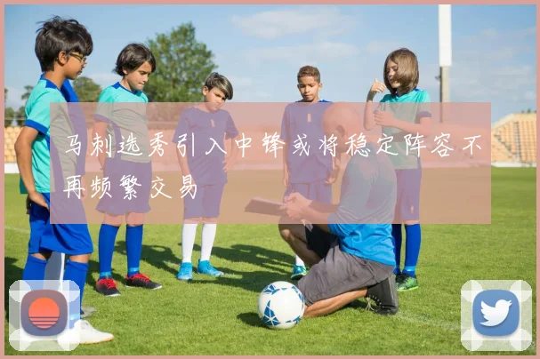 马刺选秀引入中锋或将稳定阵容不再频繁交易