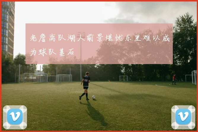 老詹离队湖人前景堪忧东里难以成为球队基石