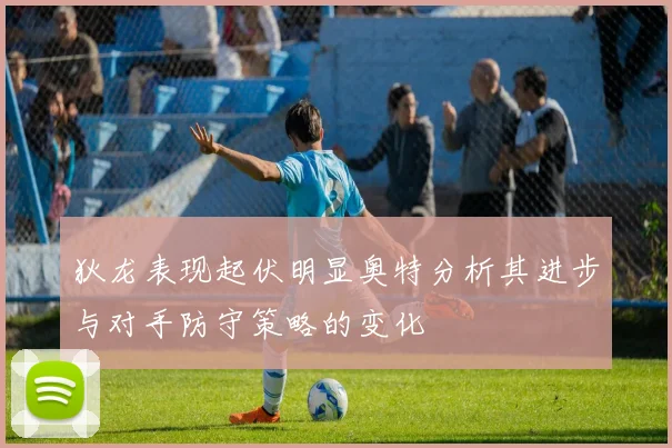 狄龙表现起伏明显奥特分析其进步与对手防守策略的变化
