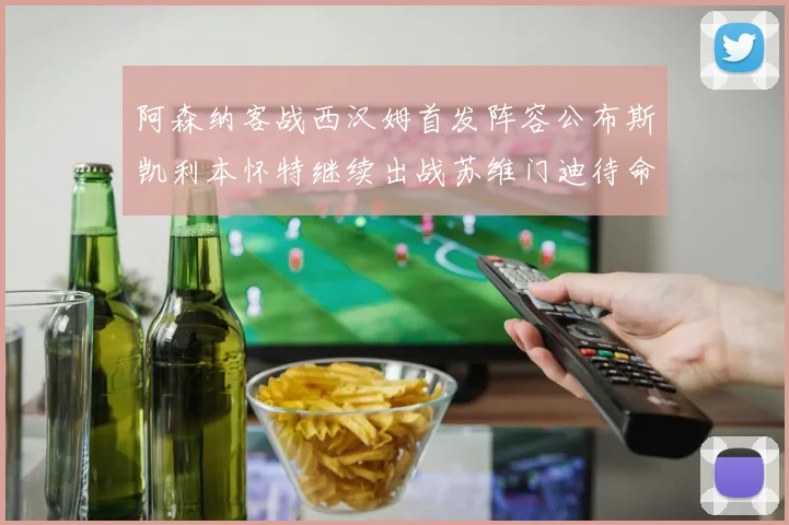 阿森纳客战西汉姆首发阵容公布斯凯利本怀特继续出战苏维门迪待命替补