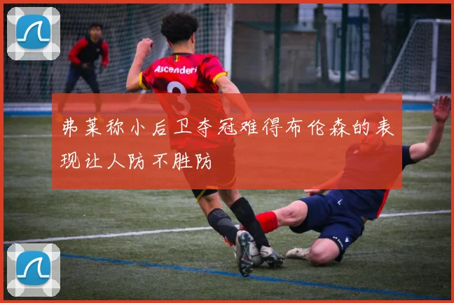 弗莱称小后卫夺冠难得布伦森的表现让人防不胜防
