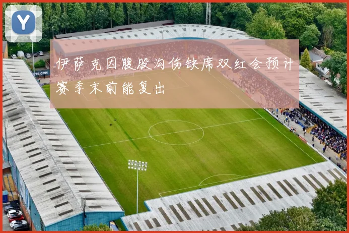 伊萨克因腹股沟伤缺席双红会预计赛季末前能复出