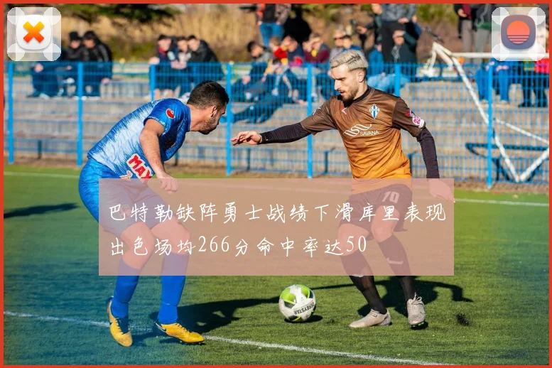 巴特勒缺阵勇士战绩下滑库里表现出色场均266分命中率达50