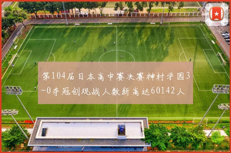 第104届日本高中赛决赛神村学园3-0夺冠创观战人数新高达60142人