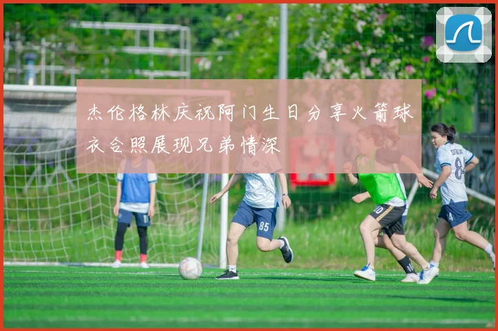 杰伦格林庆祝阿门生日分享火箭球衣合照展现兄弟情深