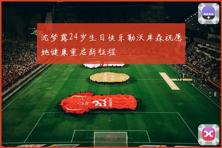 沈梦露24岁生日快乐勒沃库森祝愿她健康重启新征程