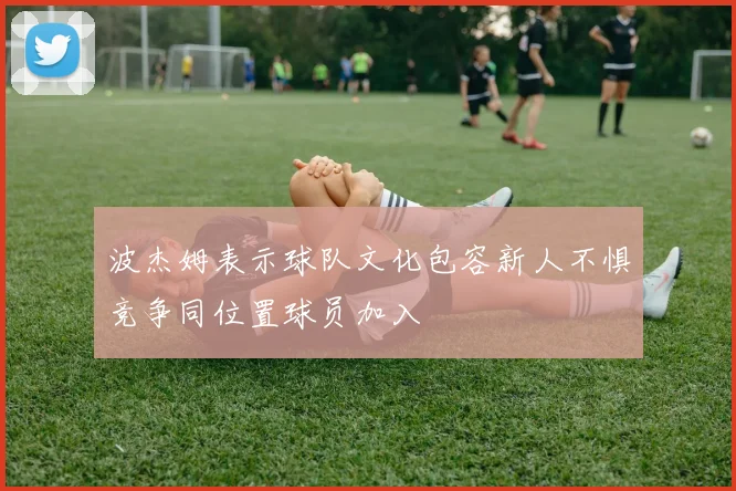 波杰姆表示球队文化包容新人不惧竞争同位置球员加入