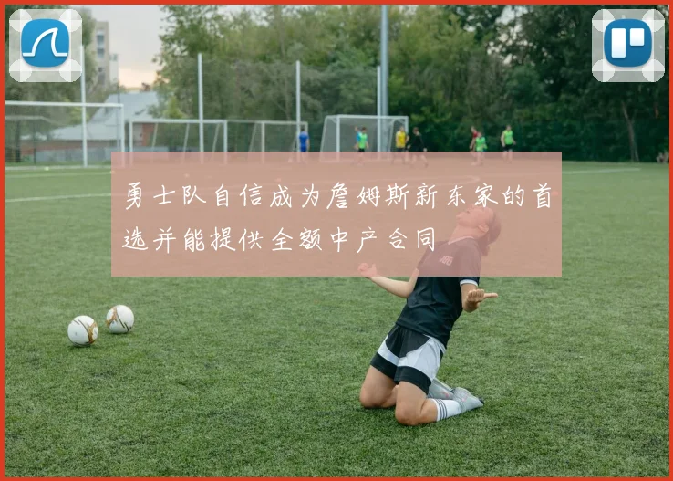 勇士队自信成为詹姆斯新东家的首选并能提供全额中产合同
