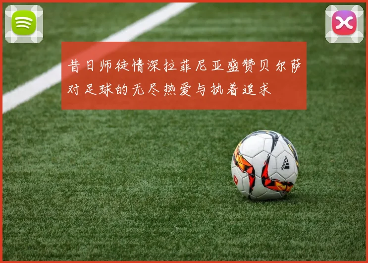 昔日师徒情深拉菲尼亚盛赞贝尔萨对足球的无尽热爱与执着追求