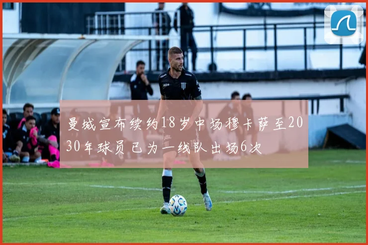 曼城宣布续约18岁中场穆卡萨至2030年球员已为一线队出场6次