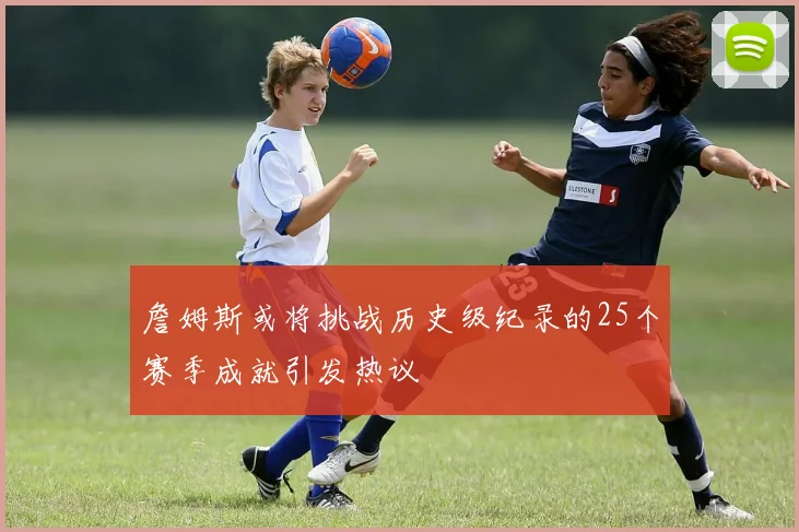 詹姆斯或将挑战历史级纪录的25个赛季成就引发热议