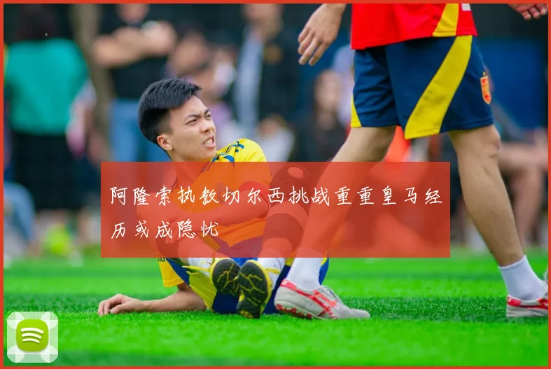 阿隆索执教切尔西挑战重重皇马经历或成隐忧