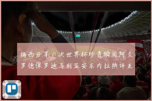 梅西分享六次世界杯珍贵瞬间阿圭罗德保罗迪马利亚安东内拉热评互动