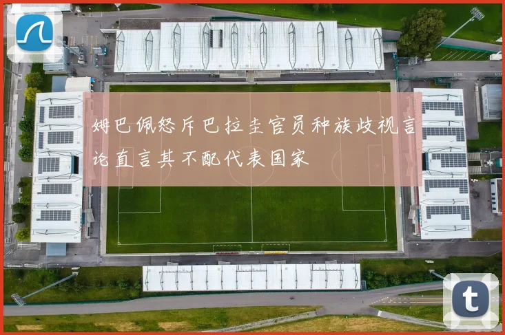 姆巴佩怒斥巴拉圭官员种族歧视言论直言其不配代表国家