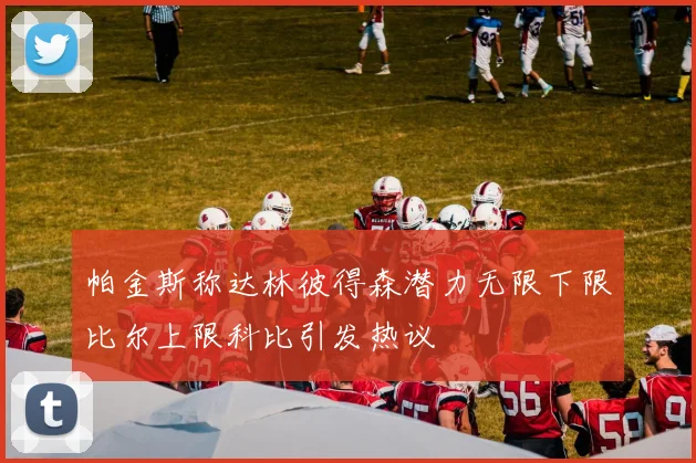 帕金斯称达林彼得森潜力无限下限比尔上限科比引发热议