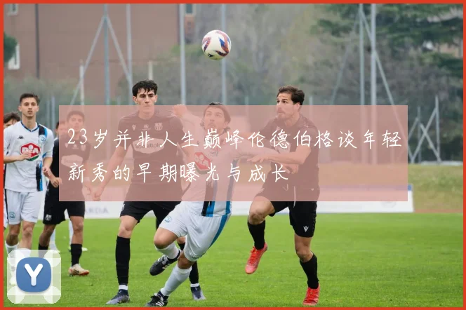 23岁并非人生巅峰伦德伯格谈年轻新秀的早期曝光与成长