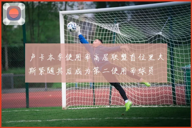 卢卡本季使用率高居联盟首位里夫斯紧随其后成为第二使用率球员