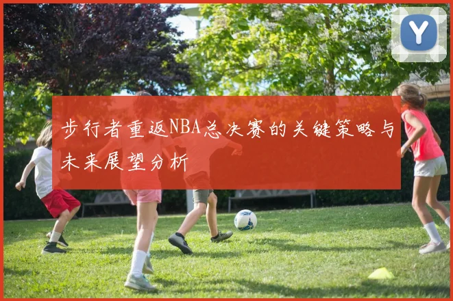 步行者重返NBA总决赛的关键策略与未来展望分析