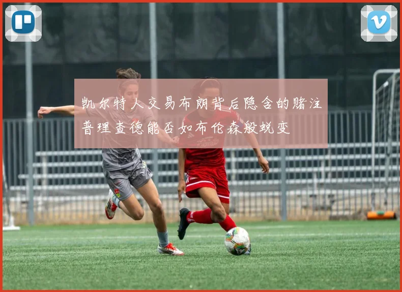 凯尔特人交易布朗背后隐含的赌注普理查德能否如布伦森般蜕变