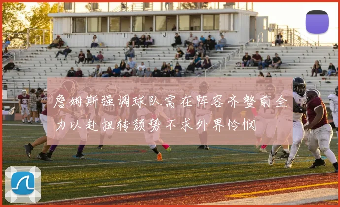 詹姆斯强调球队需在阵容齐整前全力以赴扭转颓势不求外界怜悯