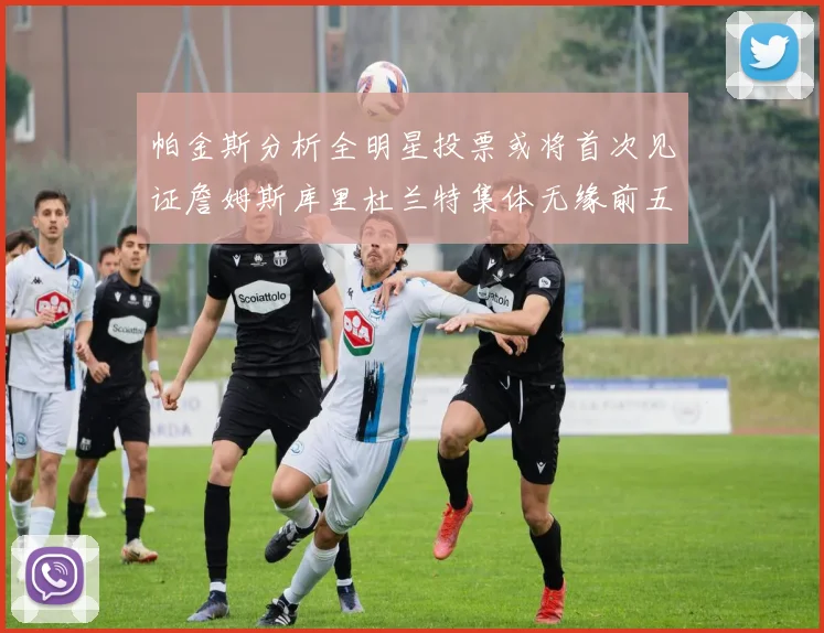 帕金斯分析全明星投票或将首次见证詹姆斯库里杜兰特集体无缘前五