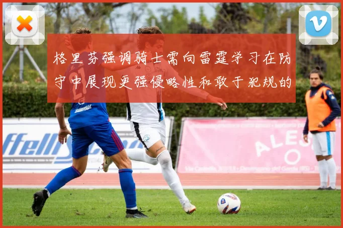 格里芬强调骑士需向雷霆学习在防守中展现更强侵略性和敢于犯规的态度