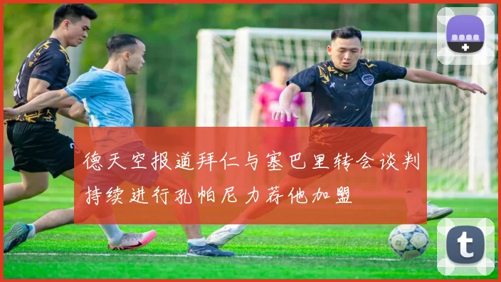 德天空报道拜仁与塞巴里转会谈判持续进行孔帕尼力荐他加盟